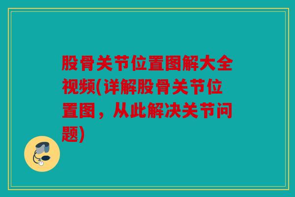 股骨关节位置图解大全视频(详解股骨关节位置图，从此解决关节问题)