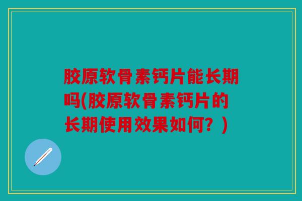 胶原软骨素钙片能长期吗(胶原软骨素钙片的长期使用效果如何？)