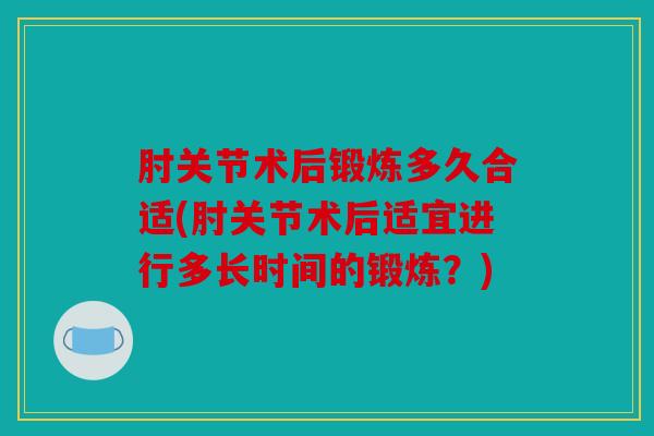 肘关节术后锻炼多久合适(肘关节术后适宜进行多长时间的锻炼？)