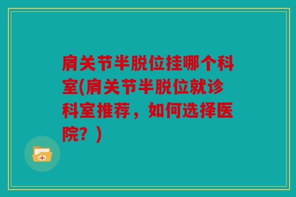 肩关节半脱位挂哪个科室(肩关节半脱位就诊科室推荐，如何选择医院？)