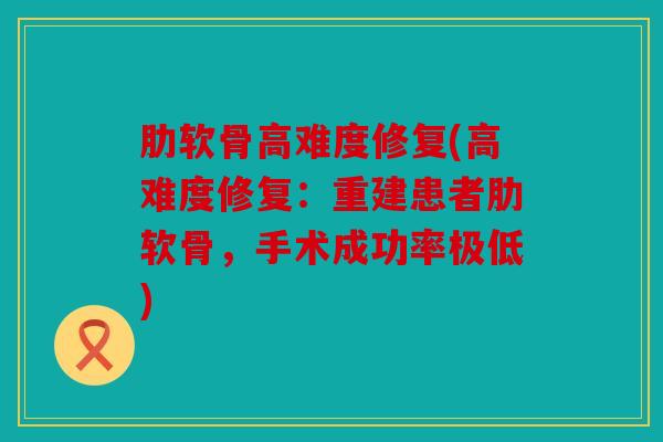 肋软骨高难度修复(高难度修复:重建患者肋软骨,手术成功率极低) 肋软骨高难度修复(高难度修复:重建患者肋软骨,手术成功率极低)