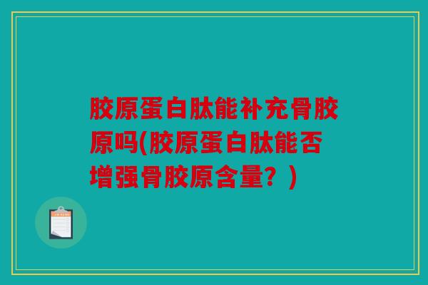 胶原蛋白肽能补充骨胶原吗(胶原蛋白肽能否增强骨胶原含量？)