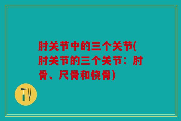 肘关节中的三个关节(肘关节的三个关节：肘骨、尺骨和桡骨)