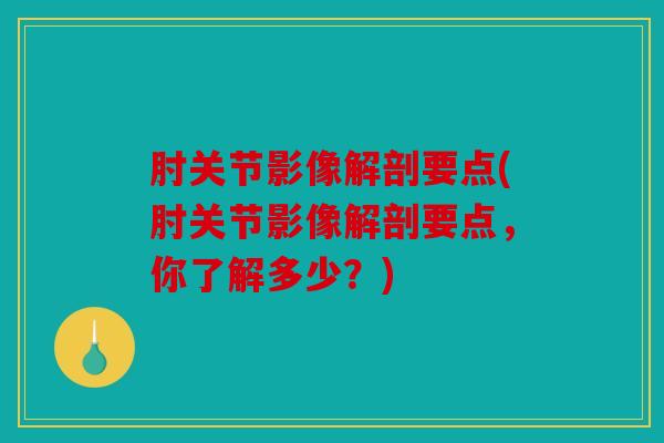 肘关节影像解剖要点(肘关节影像解剖要点，你了解多少？)