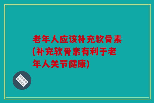 老年人应该补充软骨素(补充软骨素有利于老年人关节健康)