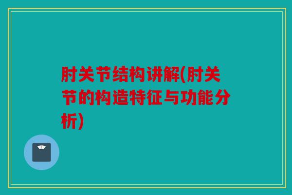 肘关节结构讲解(肘关节的构造特征与功能分析)