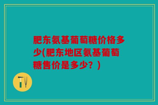 肥东氨基葡萄糖价格多少(肥东地区氨基葡萄糖售价是多少？)