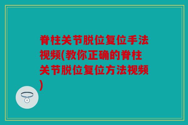 脊柱关节脱位复位手法视频(教你正确的脊柱关节脱位复位方法视频)