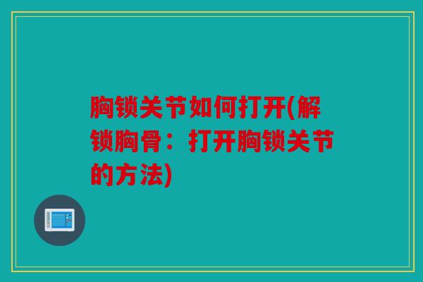 胸锁关节如何打开(解锁胸骨：打开胸锁关节的方法)