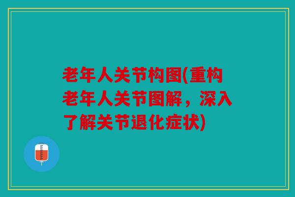 老年人关节构图(重构老年人关节图解,深入了解关节退化症状) 老年人关节构图(重构老年人关节图解,深入了解关节退化症状)