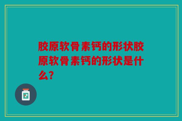 胶原软骨素钙的形状胶原软骨素钙的形状是什么？