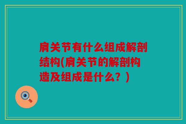 肩关节有什么组成解剖结构(肩关节的解剖构造及组成是什么？)