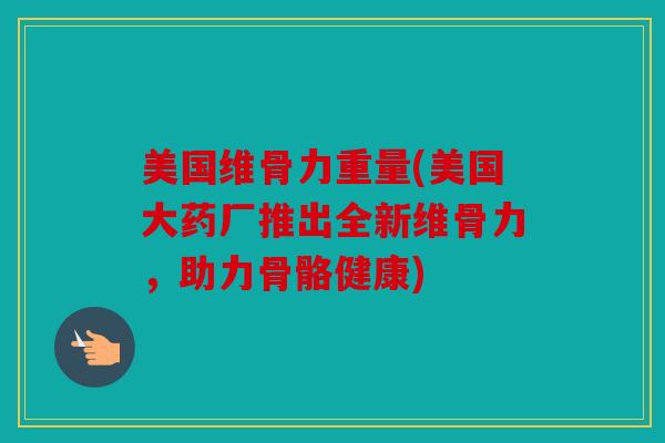美国维骨力重量(美国大药厂推出全新维骨力，助力骨骼健康)