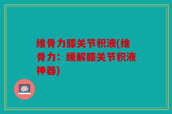 维骨力膝关节积液(维骨力：缓解膝关节积液神器)