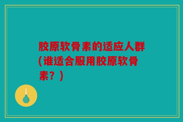 胶原软骨素的适应人群(谁适合服用胶原软骨素？)