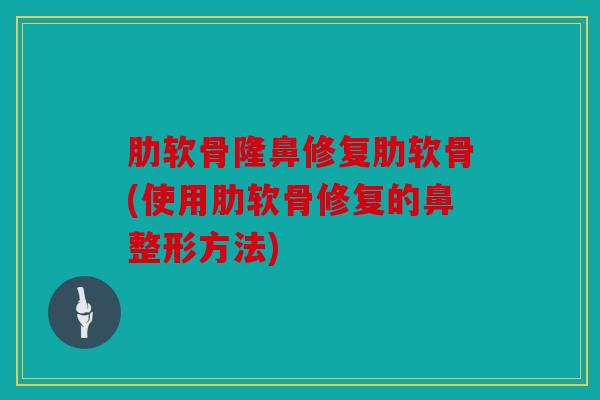 肋软骨隆鼻修复肋软骨(使用肋软骨修复的鼻整形方法)