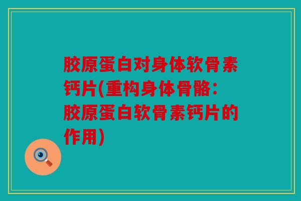 胶原蛋白对身体软骨素钙片(重构身体骨骼:胶原蛋白软骨素钙片的作用) 胶原蛋白对身体软骨素钙片(重构身体骨骼:胶原蛋白软骨素钙片的作用)