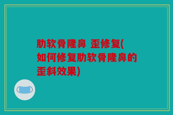 肋软骨隆鼻 歪修复(如何修复肋软骨隆鼻的歪斜效果)