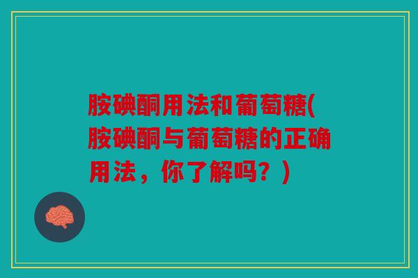胺碘酮用法和葡萄糖(胺碘酮与葡萄糖的正确用法，你了解吗？)
