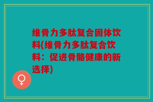 维骨力多肽复合固体饮料(维骨力多肽复合饮料：促进骨骼健康的新选择)