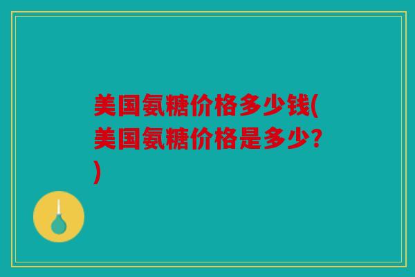 美国氨糖价格多少钱(美国氨糖价格是多少？)