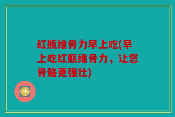红瓶维骨力早上吃(早上吃红瓶维骨力,让您骨骼更强壮) 红瓶维骨力早上吃(早上吃红瓶维骨力,让您骨骼更强壮)