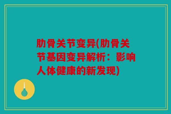 肋骨关节变异(肋骨关节基因变异解析：影响人体健康的新发现)