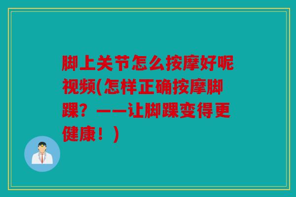 脚上关节怎么按摩好呢视频(怎样正确按摩脚踝？——让脚踝变得更健康！)
