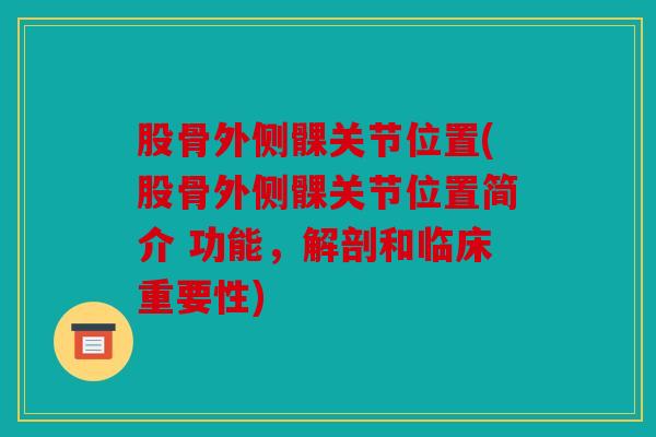 股骨外侧髁关节位置(股骨外侧髁关节位置简介 功能，解剖和临床重要性)