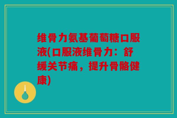 维骨力氨基葡萄糖口服液(口服液维骨力：舒缓关节痛，提升骨骼健康)