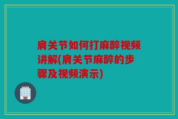 肩关节如何打麻醉视频讲解(肩关节麻醉的步骤及视频演示)