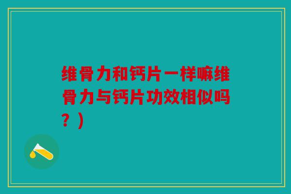 维骨力和钙片一样嘛维骨力与钙片功效相似吗？)