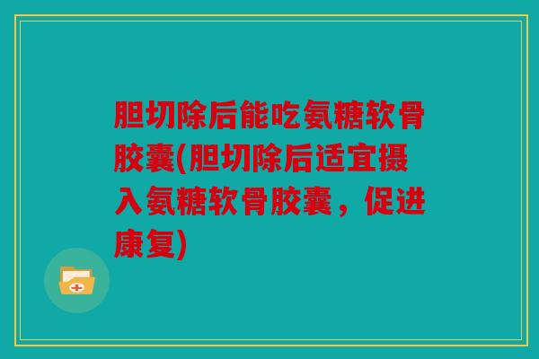 胆切除后能吃氨糖软骨胶囊(胆切除后适宜摄入氨糖软骨胶囊，促进康复)