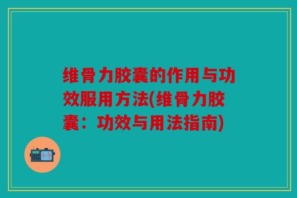维骨力胶囊的作用与功效服用方法(维骨力胶囊：功效与用法指南)