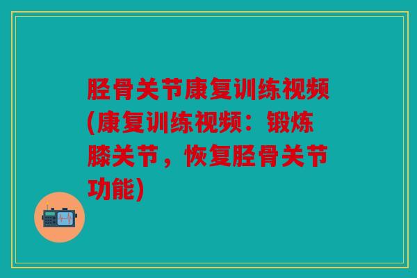 胫骨关节康复训练视频(康复训练视频：锻炼膝关节，恢复胫骨关节功能)