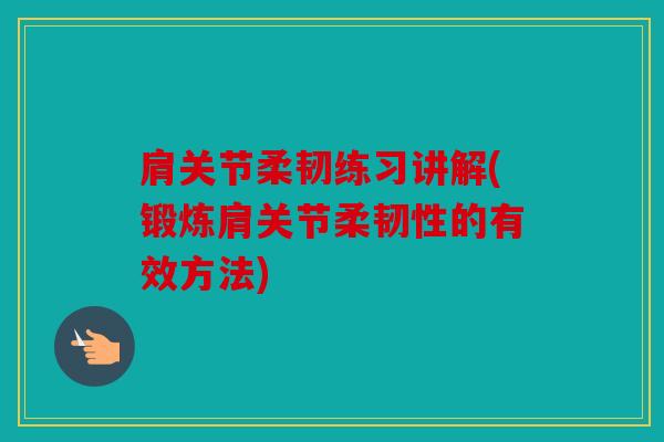 肩关节柔韧练习讲解(锻炼肩关节柔韧性的有效方法)