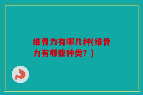 维骨力有哪几种(维骨力有哪些种类？)