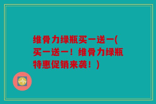 维骨力绿瓶买一送一(买一送一！维骨力绿瓶特惠促销来袭！)
