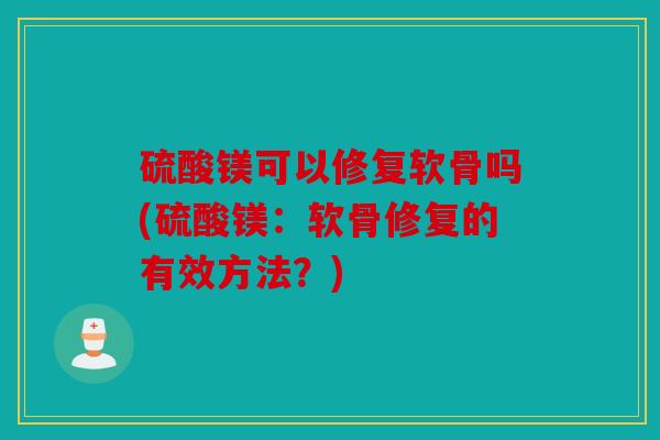 硫酸镁可以修复软骨吗(硫酸镁：软骨修复的有效方法？)