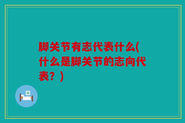 脚关节有志代表什么(什么是脚关节的志向代表？)