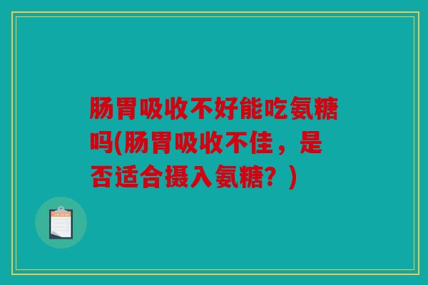 肠胃吸收不好能吃氨糖吗(肠胃吸收不佳，是否适合摄入氨糖？)