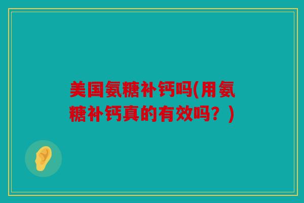美国氨糖补钙吗(用氨糖补钙真的有效吗？)