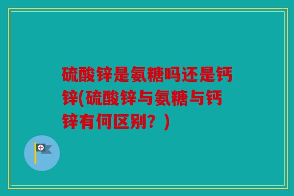 硫酸锌是氨糖吗还是钙锌(硫酸锌与氨糖与钙锌有何区别？)