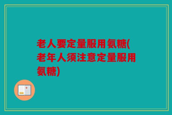 老人要定量服用氨糖(老年人须注意定量服用氨糖)