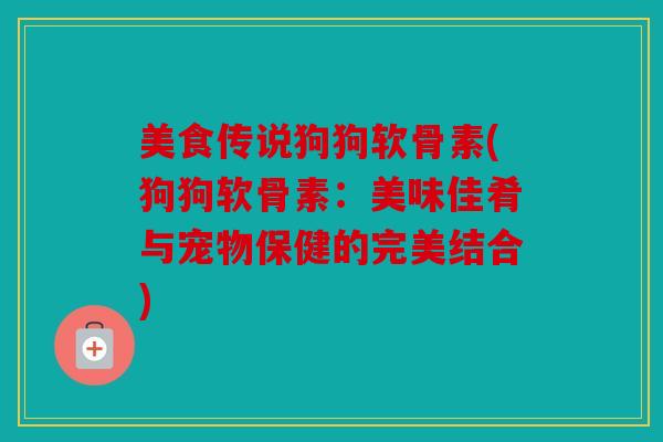 美食传说狗狗软骨素(狗狗软骨素:美味佳肴与宠物保健的完美结合) 美食传说狗狗软骨素(狗狗软骨素:美味佳肴与宠物保健的完美结合)