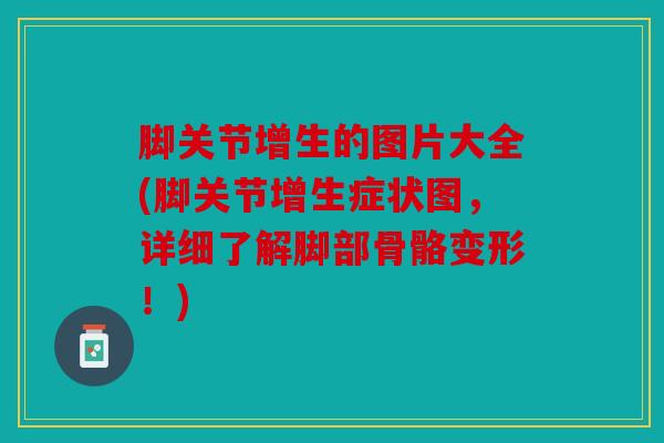脚关节增生的图片大全(脚关节增生症状图，详细了解脚部骨骼变形！)