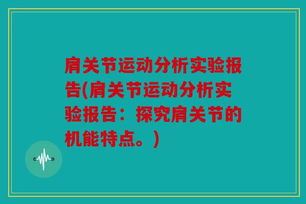 肩关节运动分析实验报告(肩关节运动分析实验报告：探究肩关节的机能特点。)