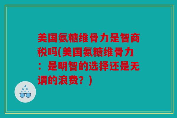 美国氨糖维骨力是智商税吗(美国氨糖维骨力：是明智的选择还是无谓的浪费？)