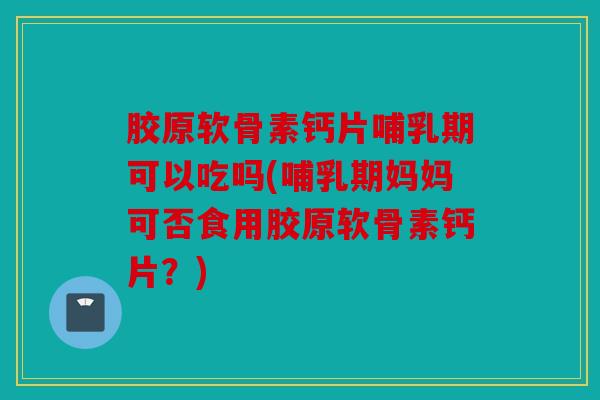 胶原软骨素钙片哺乳期可以吃吗(哺乳期妈妈可否食用胶原软骨素钙片?) 胶原软骨素钙片哺乳期可以吃吗(哺乳期妈妈可否食用胶原软骨素钙片?)