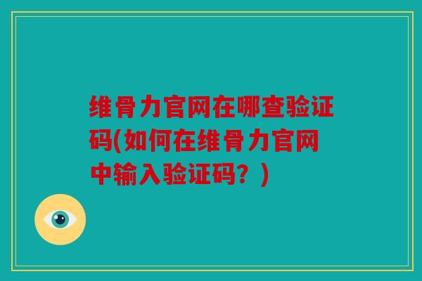 维骨力官网在哪查验证码(如何在维骨力官网中输入验证码？)